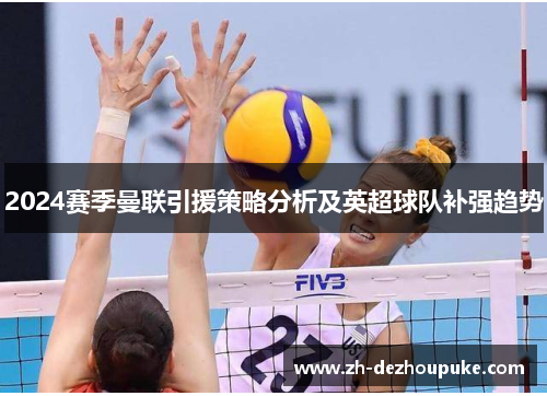 2024赛季曼联引援策略分析及英超球队补强趋势 2024赛季曼联引援策略分析及英超球队补强趋势