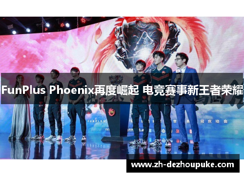 FunPlus Phoenix再度崛起 电竞赛事新王者荣耀 FunPlus Phoenix再度崛起 电竞赛事新王者荣耀