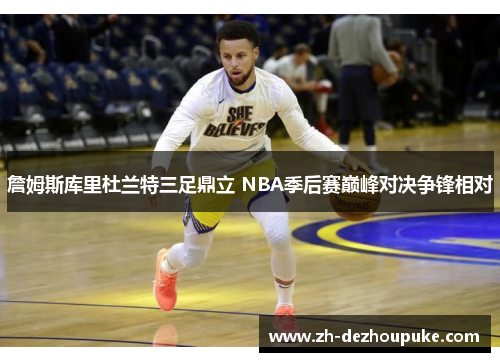 詹姆斯库里杜兰特三足鼎立 NBA季后赛巅峰对决争锋相对 詹姆斯库里杜兰特三足鼎立 NBA季后赛巅峰对决争锋相对
