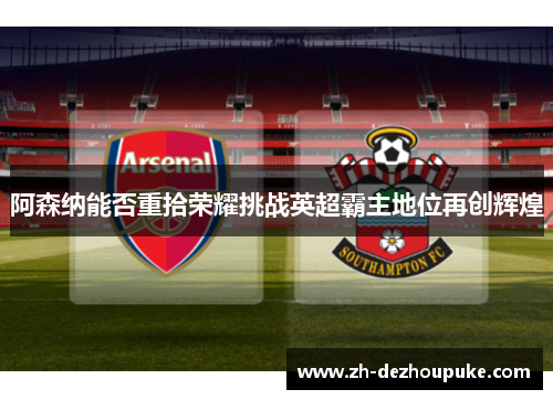 阿森纳能否重拾荣耀挑战英超霸主地位再创辉煌 阿森纳能否重拾荣耀挑战英超霸主地位再创辉煌