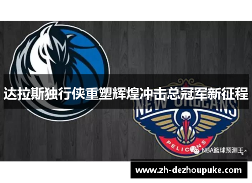 达拉斯独行侠重塑辉煌冲击总冠军新征程 达拉斯独行侠重塑辉煌冲击总冠军新征程