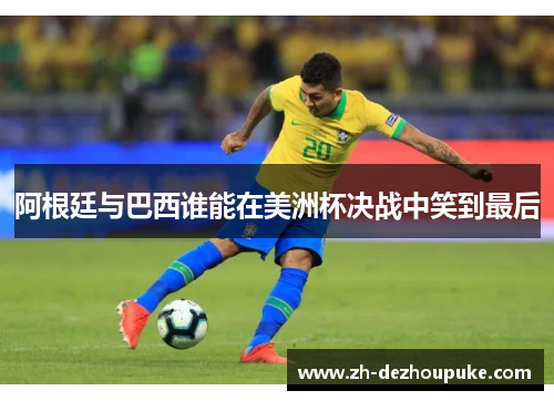 阿根廷与巴西谁能在美洲杯决战中笑到最后 阿根廷与巴西谁能在美洲杯决战中笑到最后