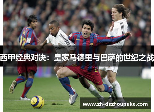 西甲经典对决:皇家马德里与巴萨的世纪之战 西甲经典对决:皇家马德里与巴萨的世纪之战