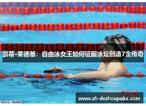 凯蒂·莱德基:自由泳女王如何征服泳坛创造7金传奇 凯蒂·莱德基:自由泳女王如何征服泳坛创造7金传奇