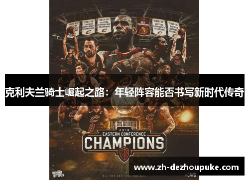 克利夫兰骑士崛起之路:年轻阵容能否书写新时代传奇 克利夫兰骑士崛起之路:年轻阵容能否书写新时代传奇