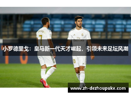 小罗德里戈:皇马新一代天才崛起,引领未来足坛风潮 小罗德里戈:皇马新一代天才崛起,引领未来足坛风潮