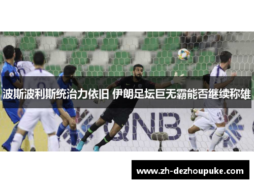 波斯波利斯统治力依旧 伊朗足坛巨无霸能否继续称雄 波斯波利斯统治力依旧 伊朗足坛巨无霸能否继续称雄