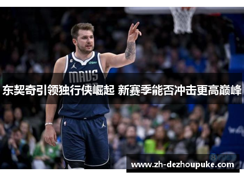 东契奇引领独行侠崛起 新赛季能否冲击更高巅峰 东契奇引领独行侠崛起 新赛季能否冲击更高巅峰