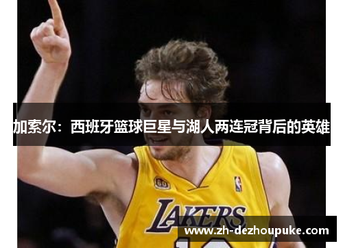 加索尔:西班牙篮球巨星与湖人两连冠背后的英雄 加索尔:西班牙篮球巨星与湖人两连冠背后的英雄