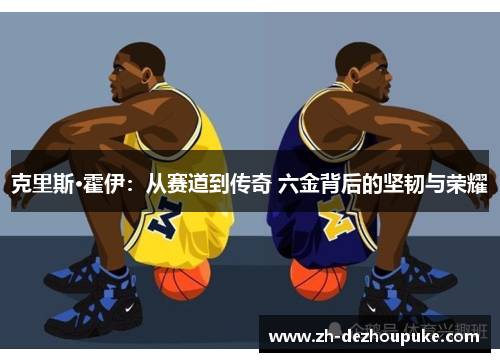 克里斯·霍伊:从赛道到传奇 六金背后的坚韧与荣耀 克里斯·霍伊:从赛道到传奇 六金背后的坚韧与荣耀