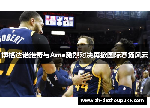 博格达诺维奇与Ame激烈对决再掀国际赛场风云