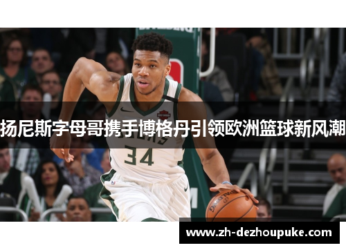 扬尼斯字母哥携手博格丹引领欧洲篮球新风潮